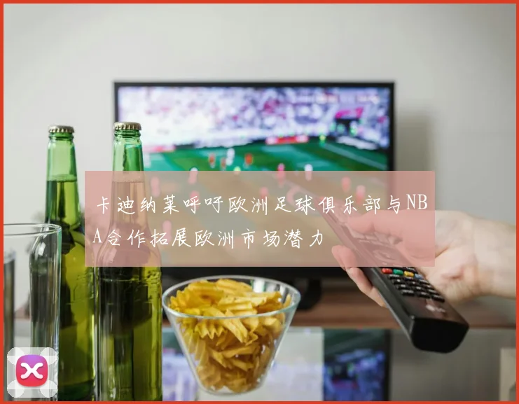 卡迪纳莱呼吁欧洲足球俱乐部与NBA合作拓展欧洲市场潜力