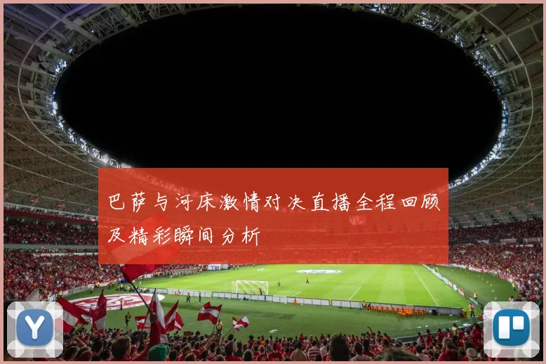 巴萨与河床激情对决直播全程回顾及精彩瞬间分析