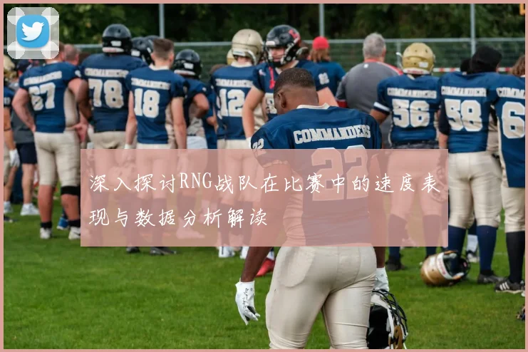 深入探讨RNG战队在比赛中的速度表现与数据分析解读