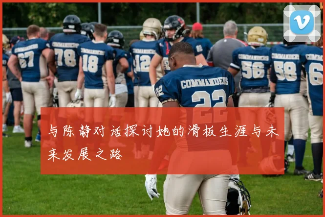 与陈静对话探讨她的滑板生涯与未来发展之路