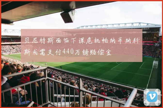 贝尼特斯面临下课危机帕纳辛纳科斯或需支付440万镑赔偿金