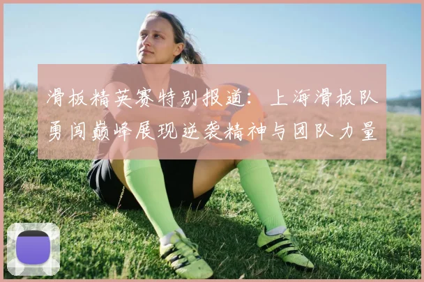 滑板精英赛特别报道：上海滑板队勇闯巅峰展现逆袭精神与团队力量