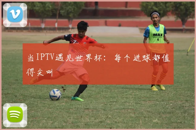 当IPTV遇见世界杯：每个进球都值得尖叫