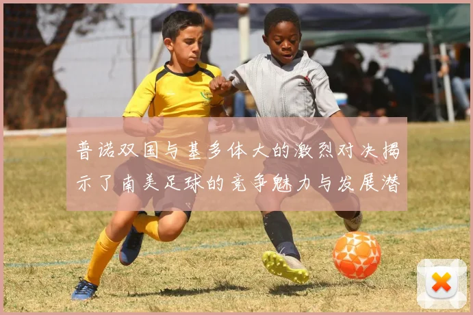 普诺双国与基多体大的激烈对决揭示了南美足球的竞争魅力与发展潜力