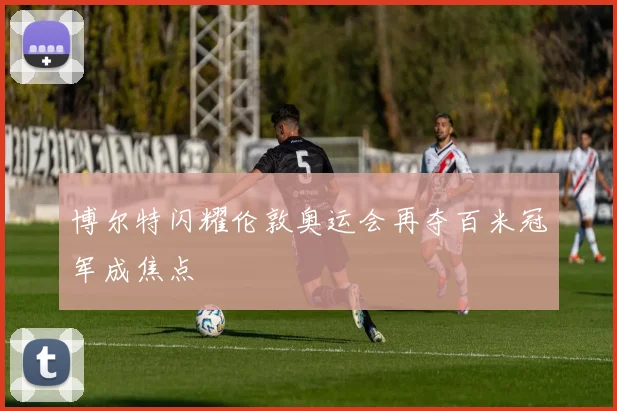 博尔特闪耀伦敦奥运会再夺百米冠军成焦点
