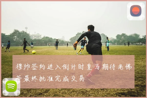 穆帅签约进入倒计时皇马期待老佛爷最终批准完成交易